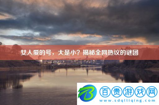 女人愛的號(hào)大是小揭秘全網(wǎng)熱議的謎團(tuán)