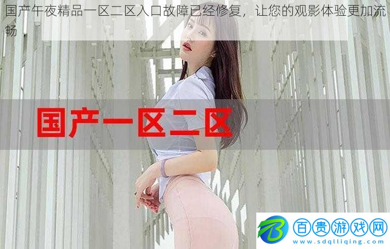 國(guó)產(chǎn)午夜精品一區(qū)二區(qū)入口故障已經(jīng)修復(fù)，讓您的觀影體驗(yàn)更加流暢
