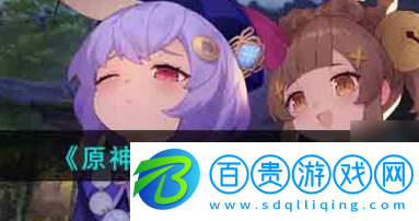 原神琳妮特什么時候上線？原神琳妮特上線時間介紹 