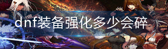 dnf裝備強(qiáng)化多少會碎-DNF裝備強(qiáng)化介紹攻略