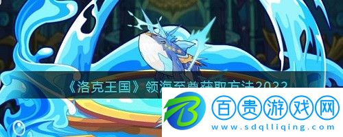 洛克王國領(lǐng)海至尊怎么獲得-洛克王國領(lǐng)海至尊獲得方法