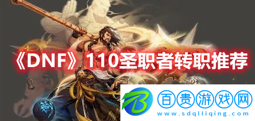 DNF110圣職者轉(zhuǎn)職選什么職業(yè)-DNF110圣職者轉(zhuǎn)職推薦
