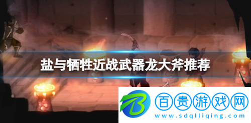 鹽與獻祭近戰(zhàn)武器用什么-鹽與犧牲近戰(zhàn)武器龍大斧推薦