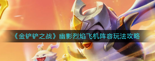 金鏟鏟之戰(zhàn)幽影烈焰飛機陣容怎么玩-金鏟鏟之戰(zhàn)幽影烈焰飛機陣容玩法攻略