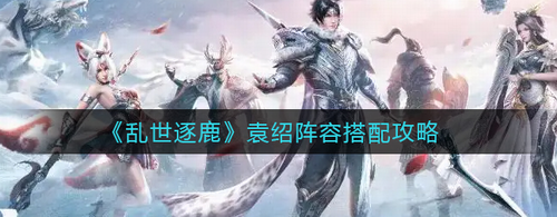亂世逐鹿袁紹陣容怎么搭-亂世逐鹿袁紹陣容搭配攻略