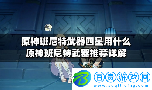 原神班尼特武器推薦什么-原神班尼特武器推薦攻略