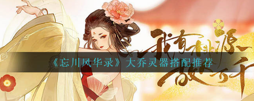 忘川風(fēng)華錄大喬靈器怎么搭配-忘川風(fēng)華錄大喬靈器搭配推薦