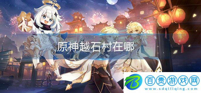原神越石村在哪-越石村位置介紹